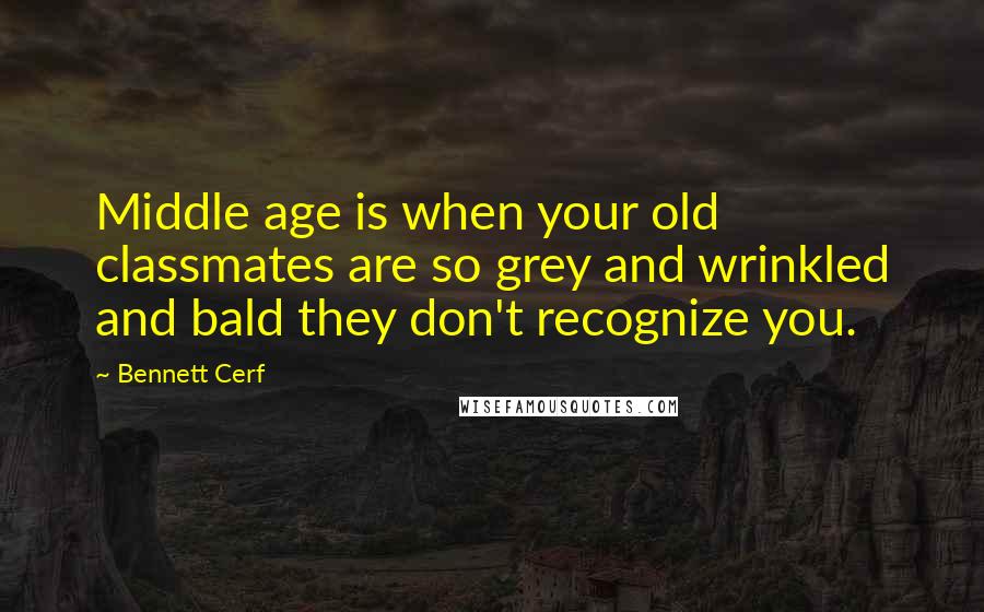 Bennett Cerf Quotes: Middle age is when your old classmates are so grey and wrinkled and bald they don't recognize you.