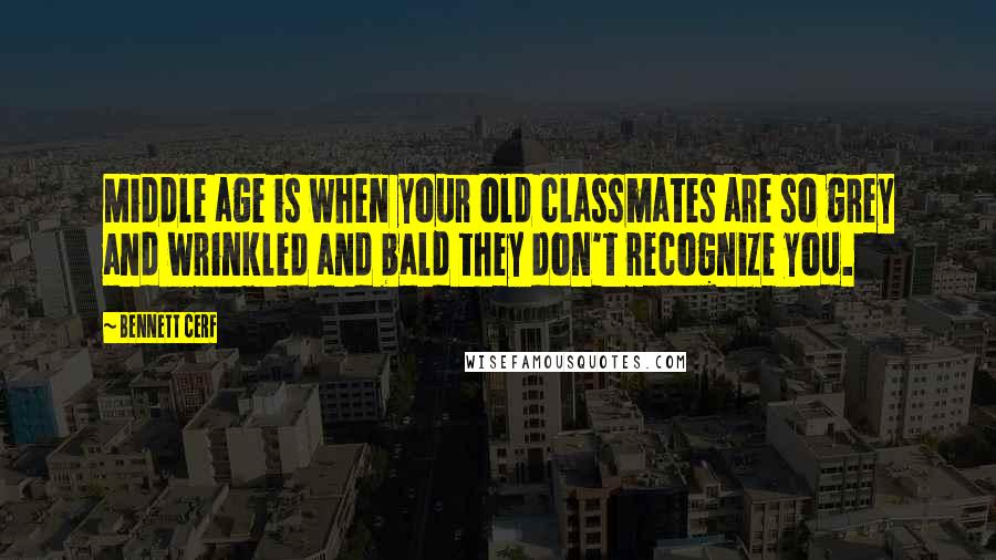 Bennett Cerf Quotes: Middle age is when your old classmates are so grey and wrinkled and bald they don't recognize you.