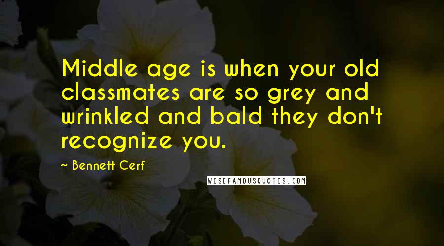 Bennett Cerf Quotes: Middle age is when your old classmates are so grey and wrinkled and bald they don't recognize you.