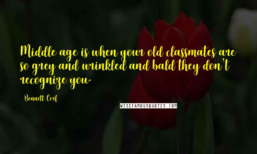 Bennett Cerf Quotes: Middle age is when your old classmates are so grey and wrinkled and bald they don't recognize you.