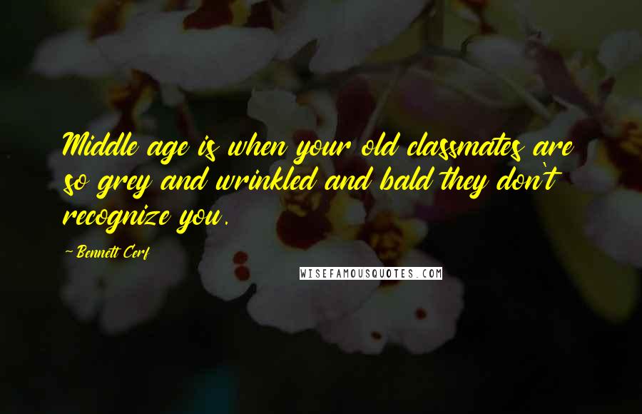Bennett Cerf Quotes: Middle age is when your old classmates are so grey and wrinkled and bald they don't recognize you.