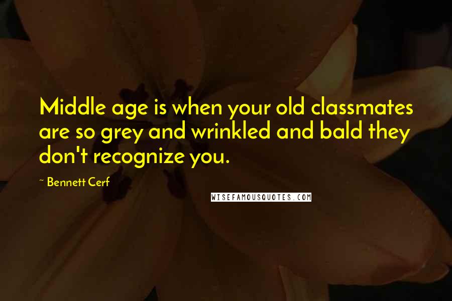 Bennett Cerf Quotes: Middle age is when your old classmates are so grey and wrinkled and bald they don't recognize you.