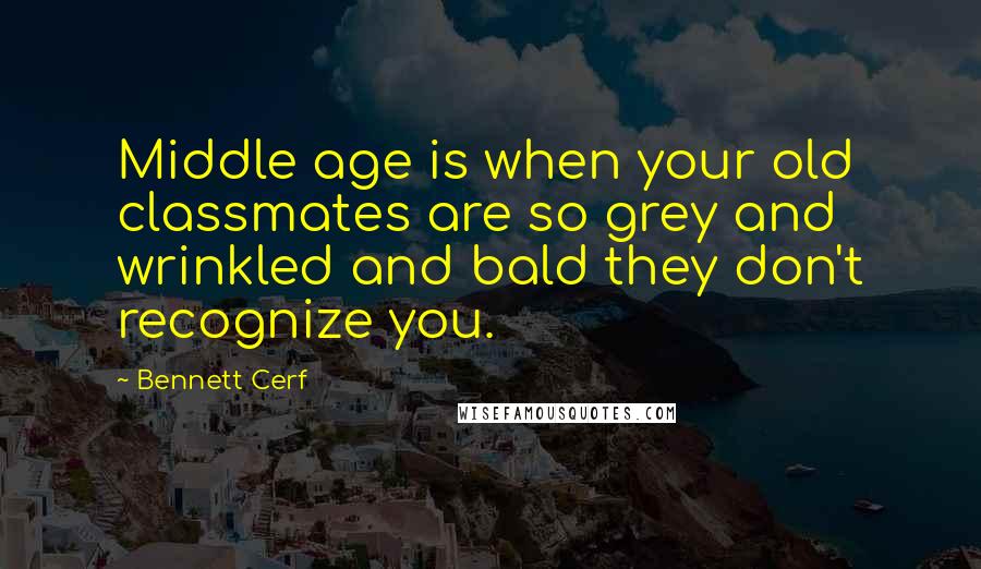 Bennett Cerf Quotes: Middle age is when your old classmates are so grey and wrinkled and bald they don't recognize you.