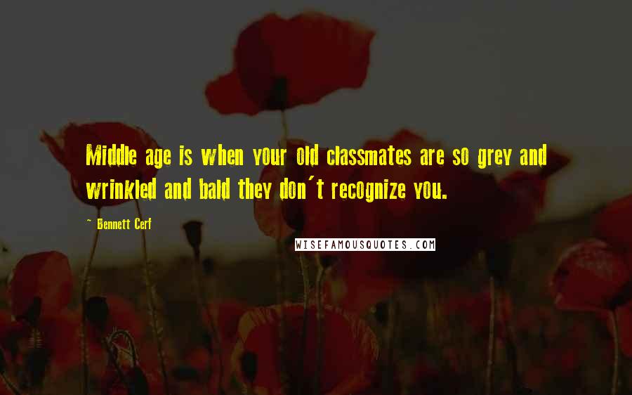 Bennett Cerf Quotes: Middle age is when your old classmates are so grey and wrinkled and bald they don't recognize you.