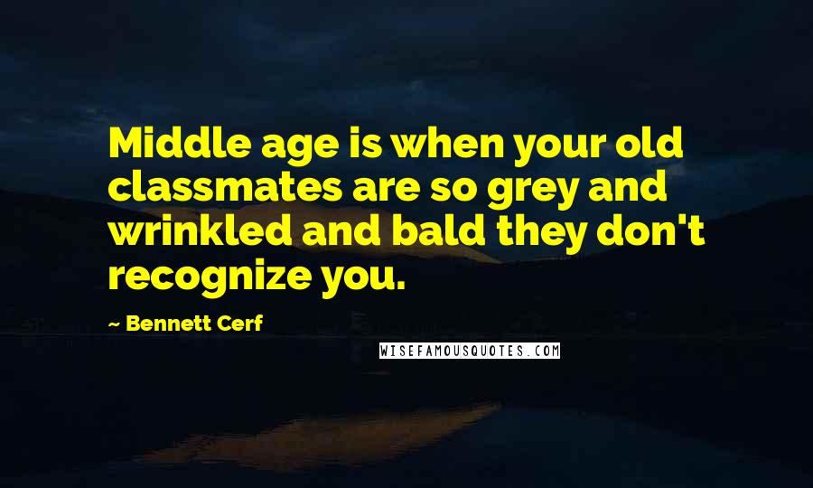 Bennett Cerf Quotes: Middle age is when your old classmates are so grey and wrinkled and bald they don't recognize you.