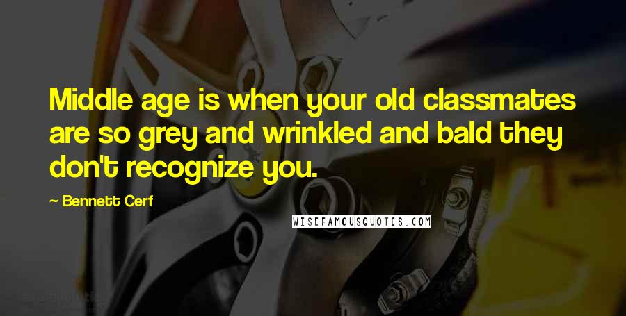 Bennett Cerf Quotes: Middle age is when your old classmates are so grey and wrinkled and bald they don't recognize you.