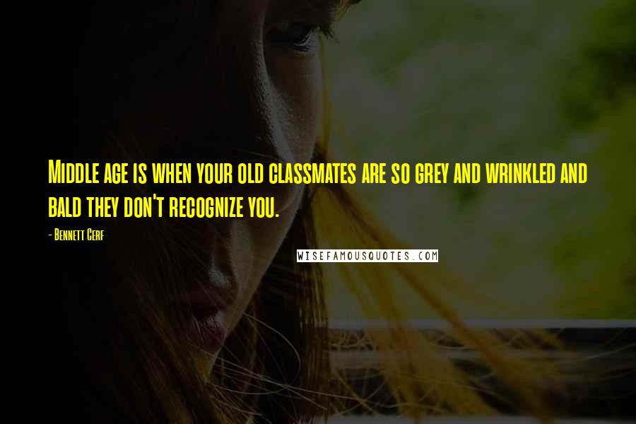 Bennett Cerf Quotes: Middle age is when your old classmates are so grey and wrinkled and bald they don't recognize you.