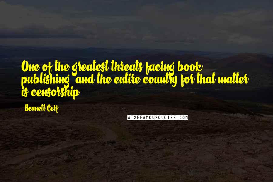 Bennett Cerf Quotes: One of the greatest threats facing book publishing, and the entire country for that matter, is censorship.