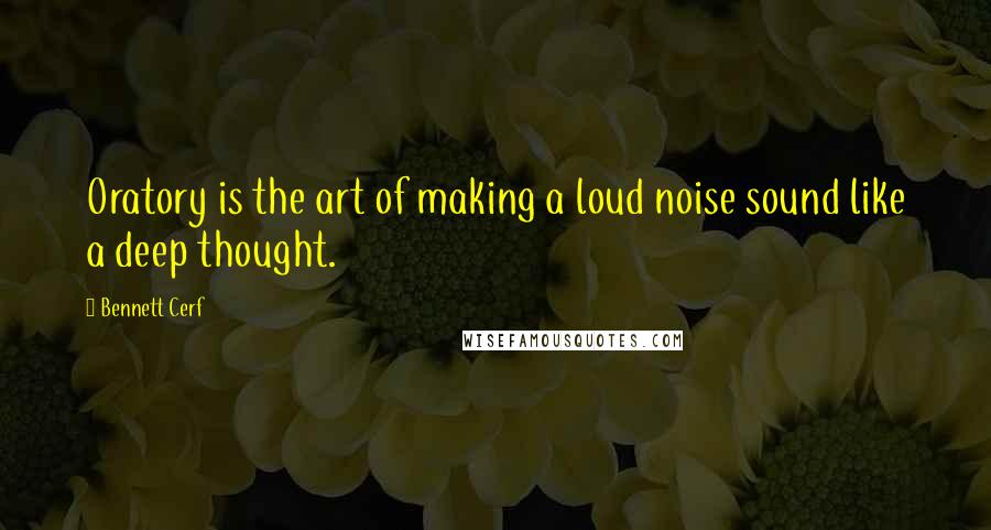 Bennett Cerf Quotes: Oratory is the art of making a loud noise sound like a deep thought.