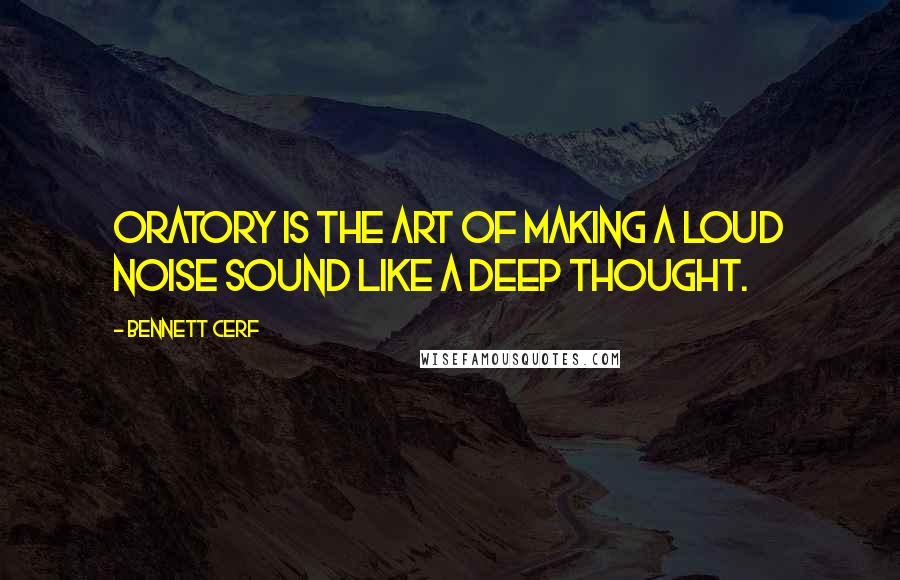 Bennett Cerf Quotes: Oratory is the art of making a loud noise sound like a deep thought.