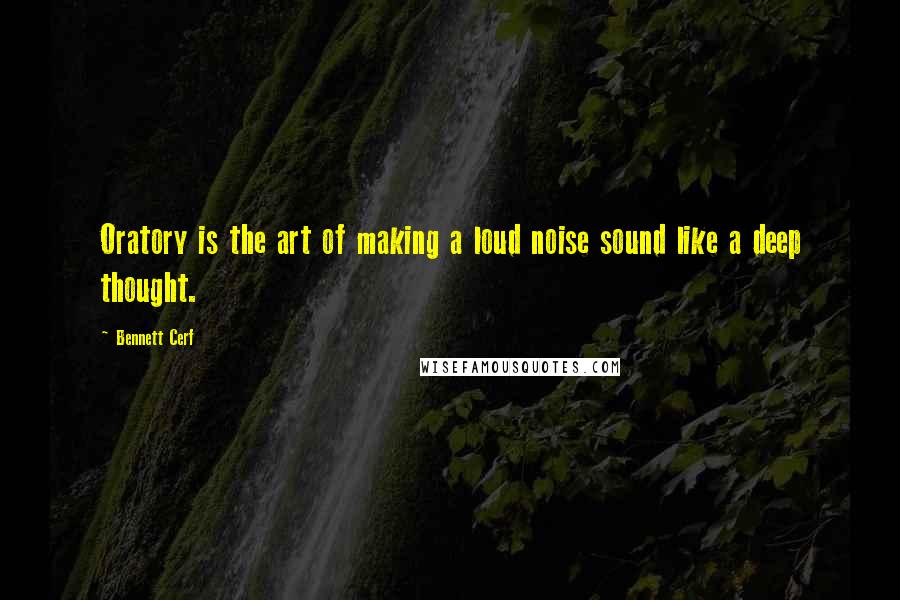 Bennett Cerf Quotes: Oratory is the art of making a loud noise sound like a deep thought.