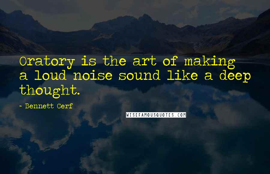 Bennett Cerf Quotes: Oratory is the art of making a loud noise sound like a deep thought.