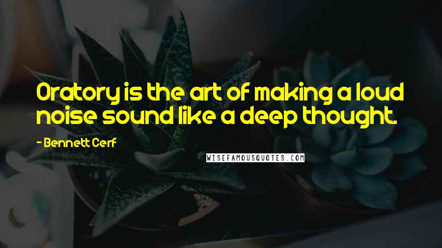 Bennett Cerf Quotes: Oratory is the art of making a loud noise sound like a deep thought.