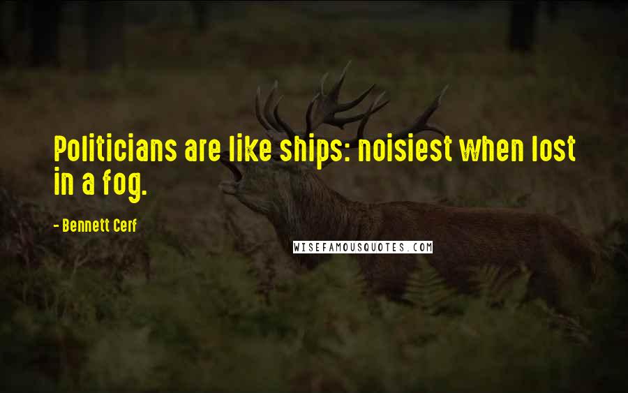 Bennett Cerf Quotes: Politicians are like ships: noisiest when lost in a fog.