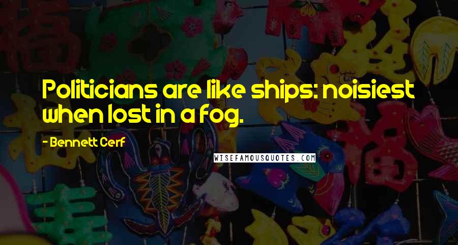 Bennett Cerf Quotes: Politicians are like ships: noisiest when lost in a fog.