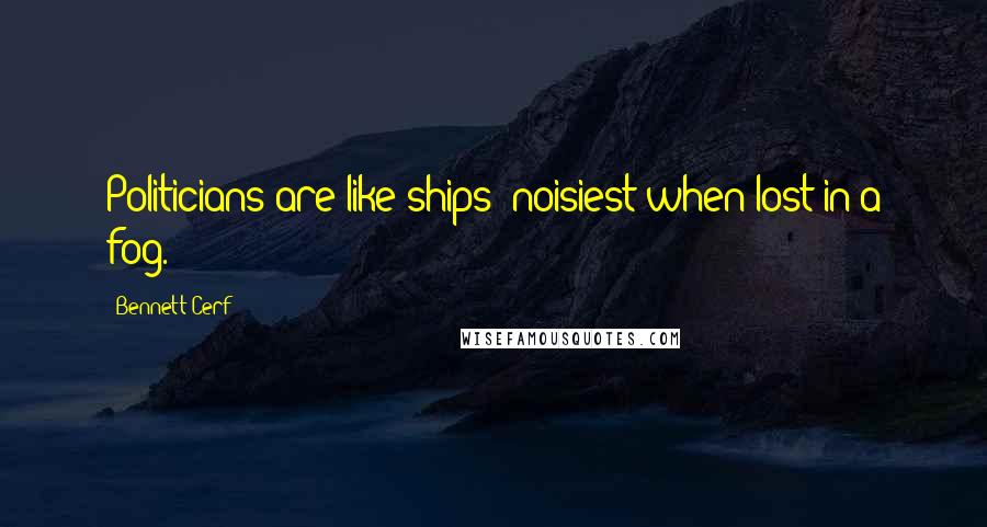 Bennett Cerf Quotes: Politicians are like ships: noisiest when lost in a fog.