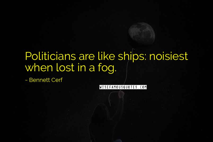 Bennett Cerf Quotes: Politicians are like ships: noisiest when lost in a fog.