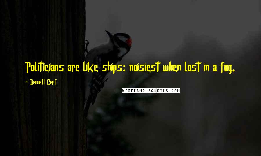 Bennett Cerf Quotes: Politicians are like ships: noisiest when lost in a fog.