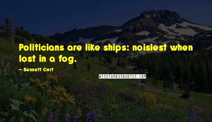 Bennett Cerf Quotes: Politicians are like ships: noisiest when lost in a fog.