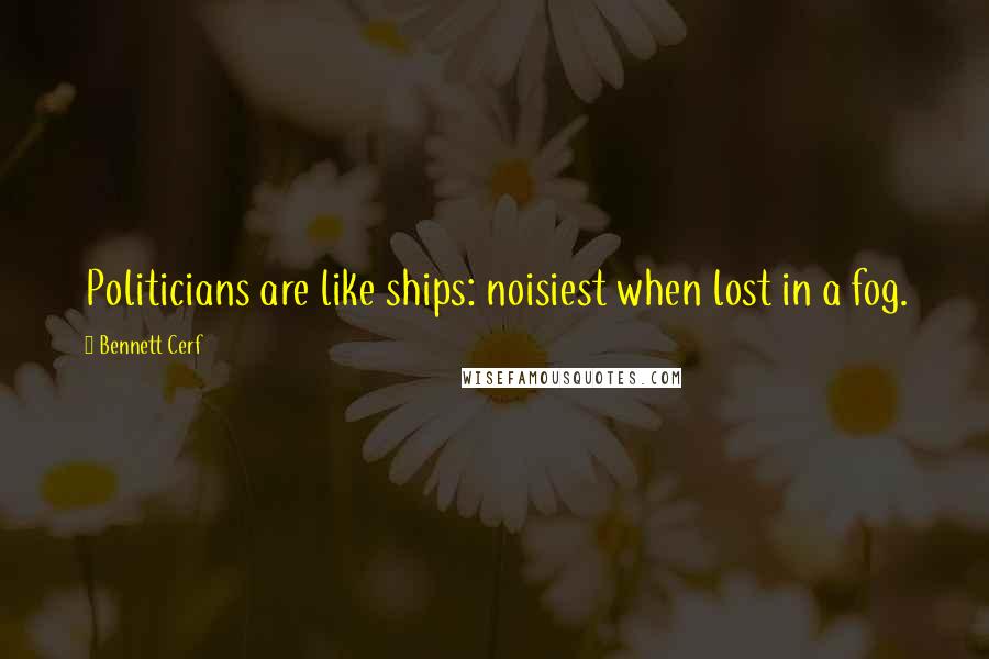 Bennett Cerf Quotes: Politicians are like ships: noisiest when lost in a fog.