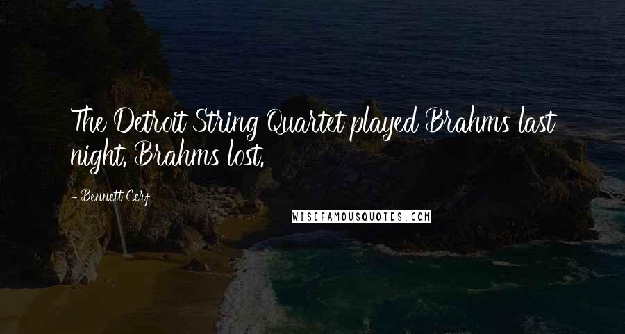 Bennett Cerf Quotes: The Detroit String Quartet played Brahms last night. Brahms lost.