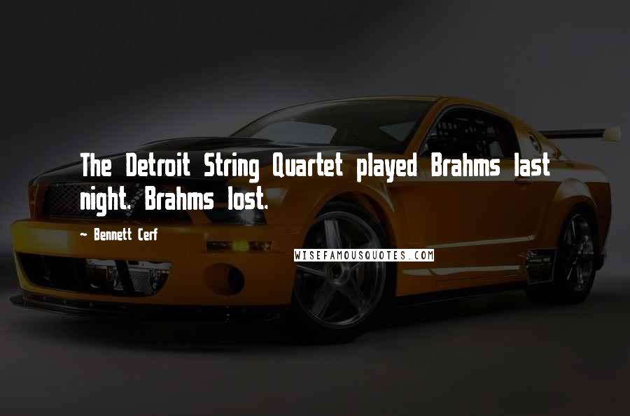 Bennett Cerf Quotes: The Detroit String Quartet played Brahms last night. Brahms lost.