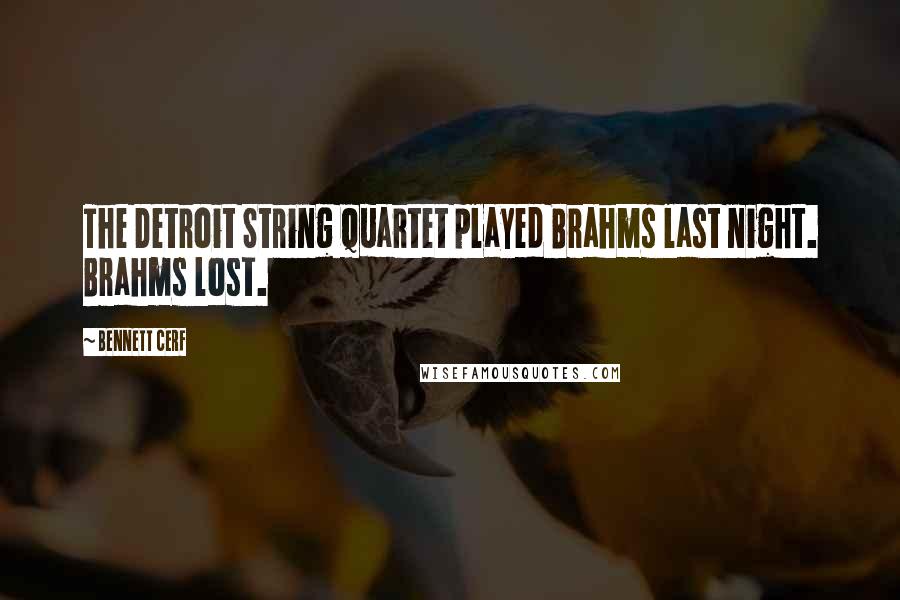 Bennett Cerf Quotes: The Detroit String Quartet played Brahms last night. Brahms lost.