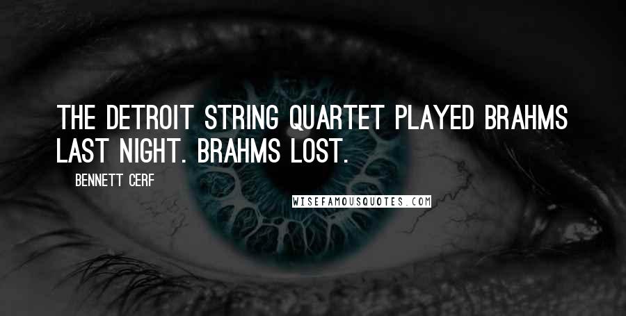 Bennett Cerf Quotes: The Detroit String Quartet played Brahms last night. Brahms lost.