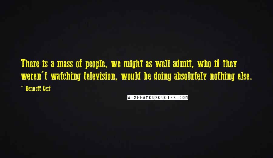 Bennett Cerf Quotes: There is a mass of people, we might as well admit, who if they weren't watching television, would be doing absolutely nothing else.