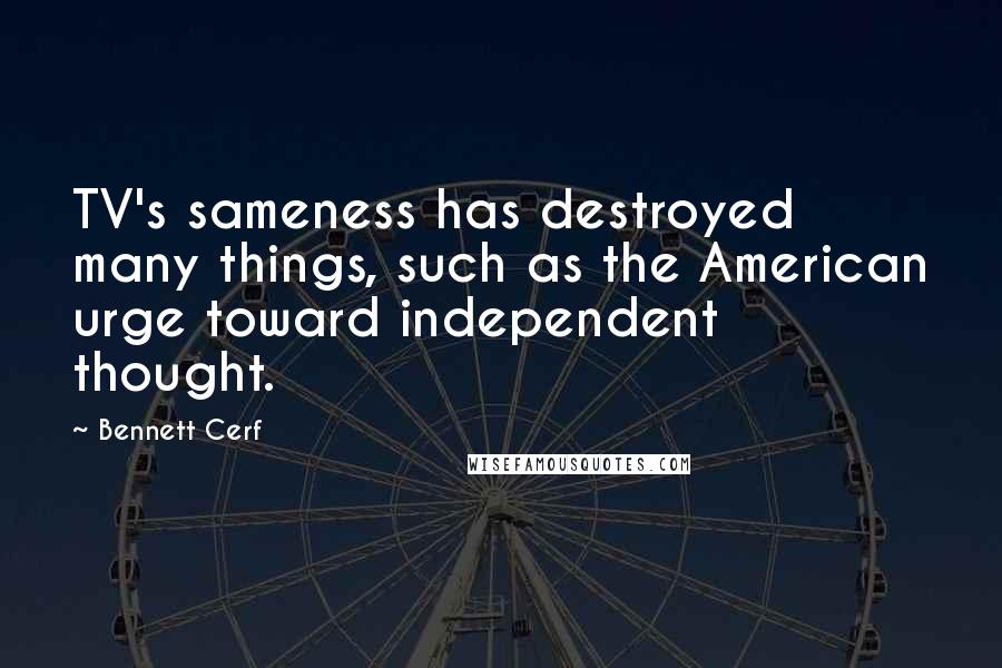 Bennett Cerf Quotes: TV's sameness has destroyed many things, such as the American urge toward independent thought.