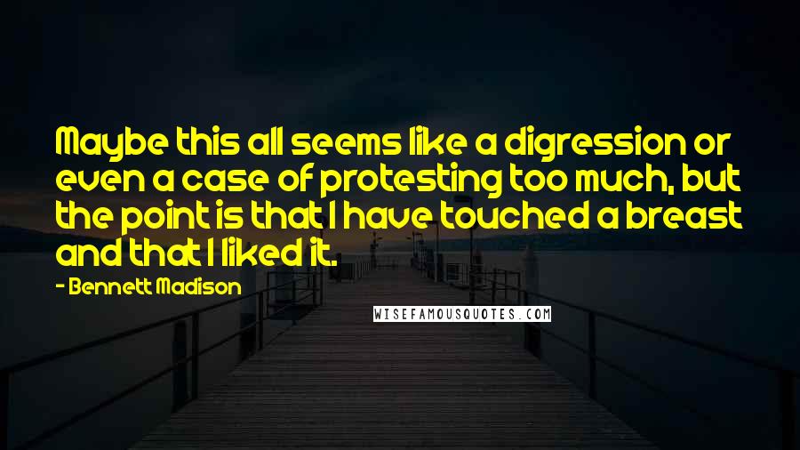 Bennett Madison Quotes: Maybe this all seems like a digression or even a case of protesting too much, but the point is that I have touched a breast and that I liked it.