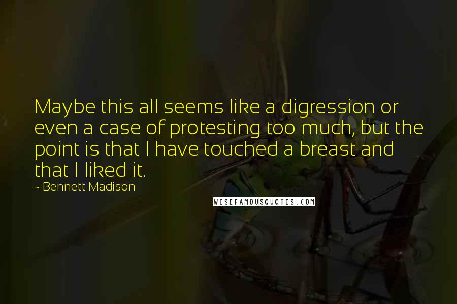 Bennett Madison Quotes: Maybe this all seems like a digression or even a case of protesting too much, but the point is that I have touched a breast and that I liked it.