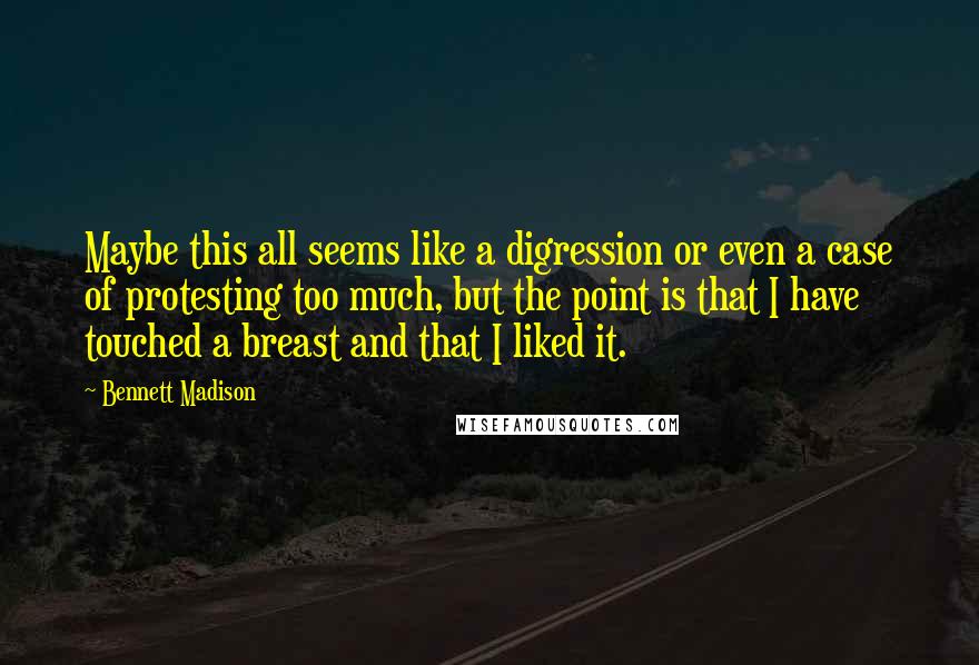 Bennett Madison Quotes: Maybe this all seems like a digression or even a case of protesting too much, but the point is that I have touched a breast and that I liked it.