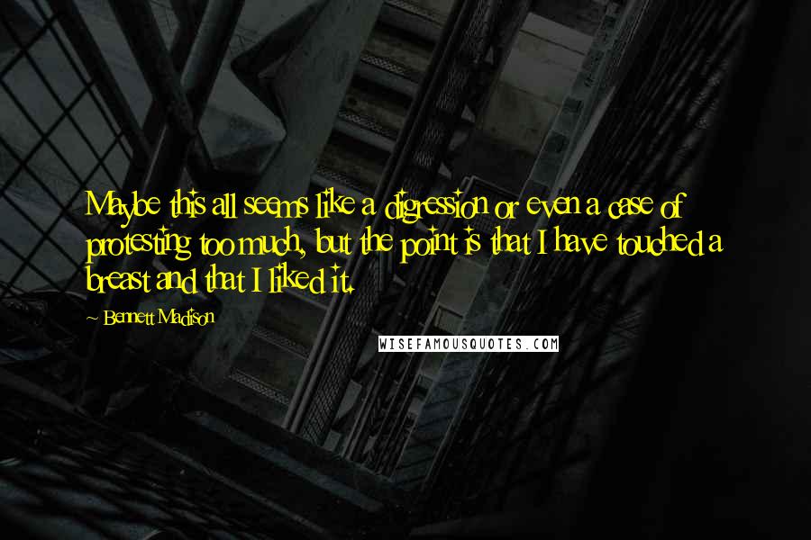 Bennett Madison Quotes: Maybe this all seems like a digression or even a case of protesting too much, but the point is that I have touched a breast and that I liked it.