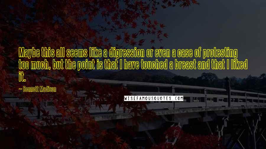 Bennett Madison Quotes: Maybe this all seems like a digression or even a case of protesting too much, but the point is that I have touched a breast and that I liked it.