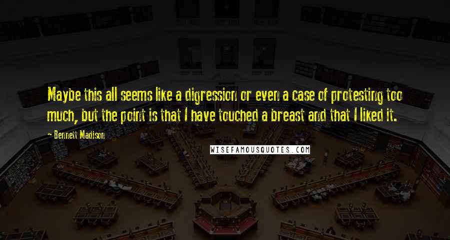 Bennett Madison Quotes: Maybe this all seems like a digression or even a case of protesting too much, but the point is that I have touched a breast and that I liked it.