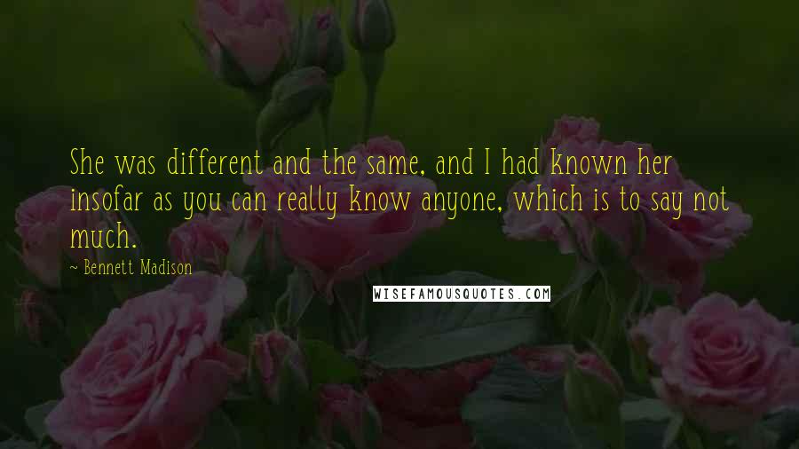 Bennett Madison Quotes: She was different and the same, and I had known her insofar as you can really know anyone, which is to say not much.