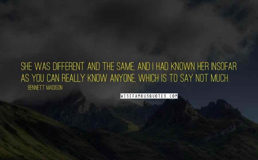 Bennett Madison Quotes: She was different and the same, and I had known her insofar as you can really know anyone, which is to say not much.