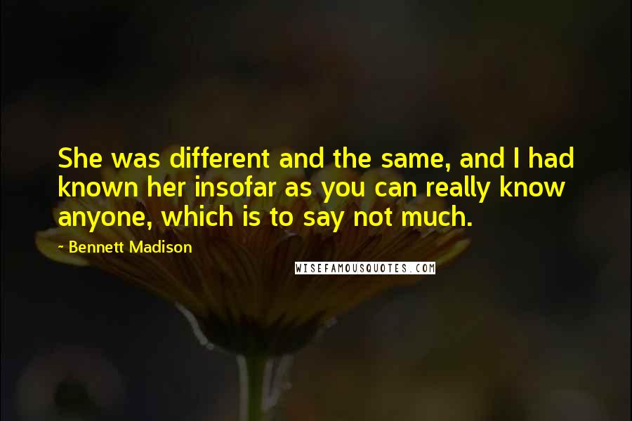 Bennett Madison Quotes: She was different and the same, and I had known her insofar as you can really know anyone, which is to say not much.