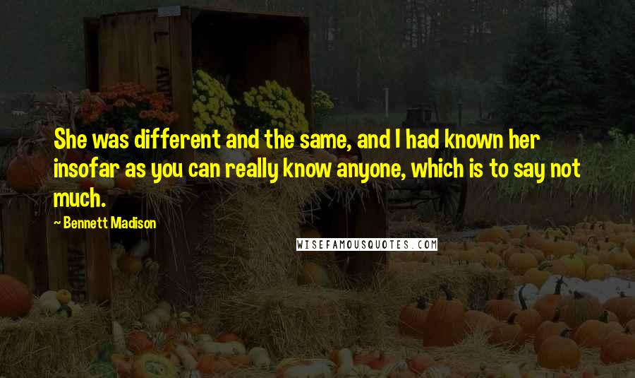 Bennett Madison Quotes: She was different and the same, and I had known her insofar as you can really know anyone, which is to say not much.