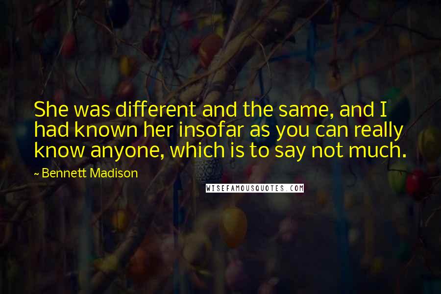 Bennett Madison Quotes: She was different and the same, and I had known her insofar as you can really know anyone, which is to say not much.