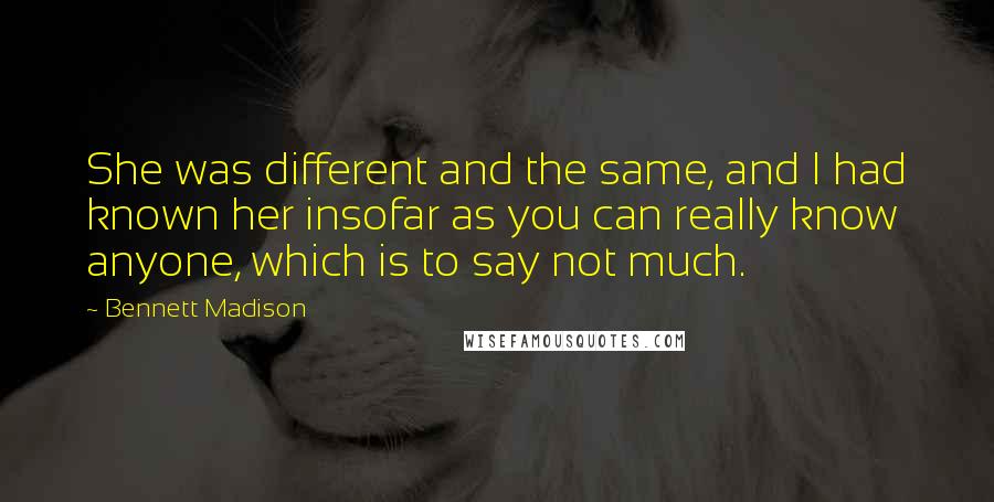 Bennett Madison Quotes: She was different and the same, and I had known her insofar as you can really know anyone, which is to say not much.