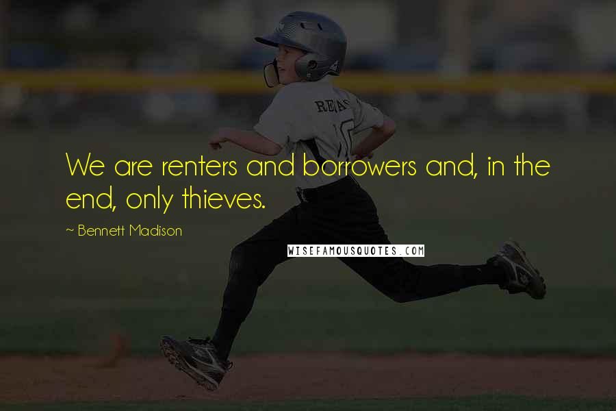 Bennett Madison Quotes: We are renters and borrowers and, in the end, only thieves.