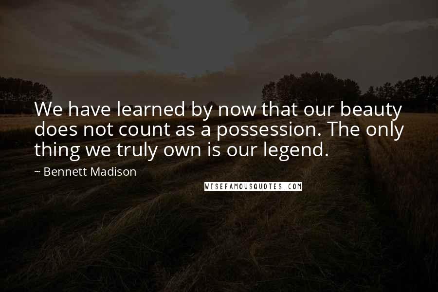 Bennett Madison Quotes: We have learned by now that our beauty does not count as a possession. The only thing we truly own is our legend.