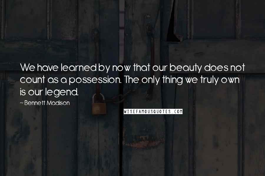 Bennett Madison Quotes: We have learned by now that our beauty does not count as a possession. The only thing we truly own is our legend.