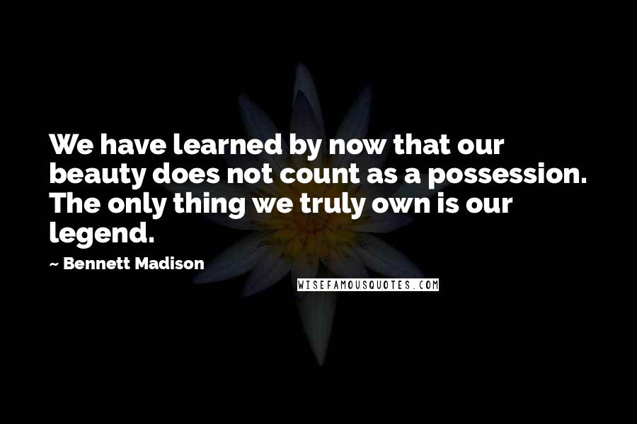 Bennett Madison Quotes: We have learned by now that our beauty does not count as a possession. The only thing we truly own is our legend.