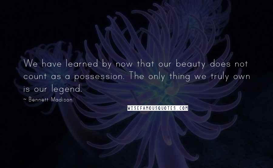 Bennett Madison Quotes: We have learned by now that our beauty does not count as a possession. The only thing we truly own is our legend.