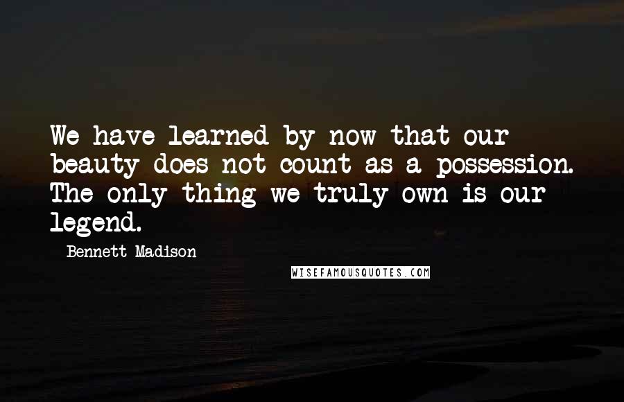 Bennett Madison Quotes: We have learned by now that our beauty does not count as a possession. The only thing we truly own is our legend.