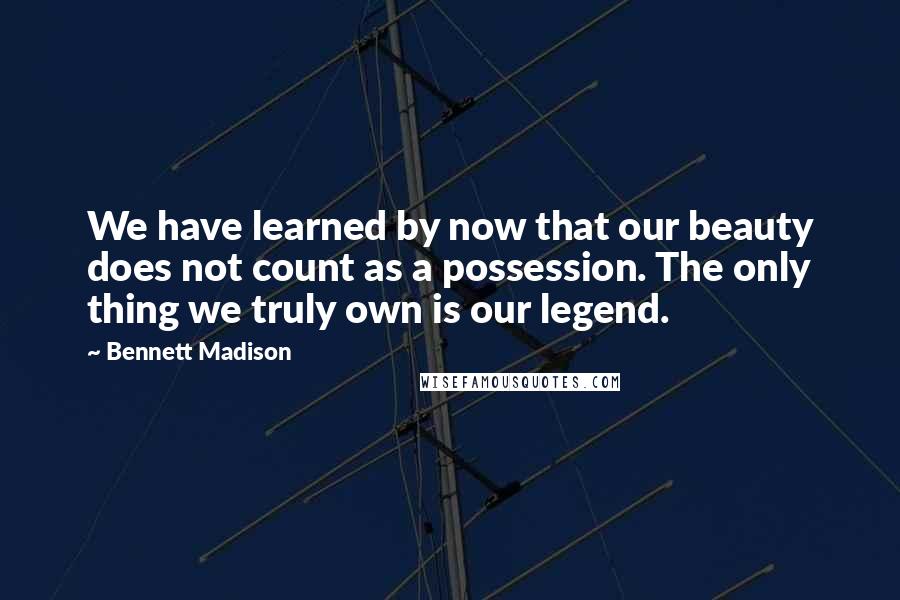 Bennett Madison Quotes: We have learned by now that our beauty does not count as a possession. The only thing we truly own is our legend.