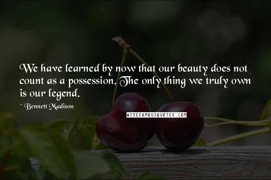 Bennett Madison Quotes: We have learned by now that our beauty does not count as a possession. The only thing we truly own is our legend.